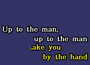 Up to the man,

up to the man
take you

by the hand