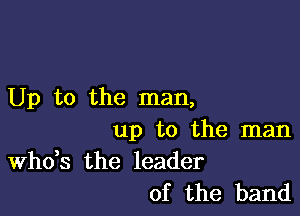 Up to the man,

up to the man

ths the leader
of the band