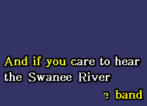 And if you care to hear
the Swanee River

'2 band