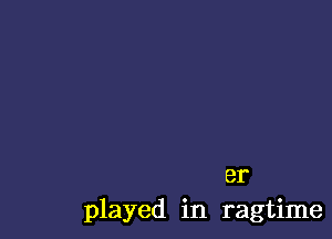 er
played in ragtime