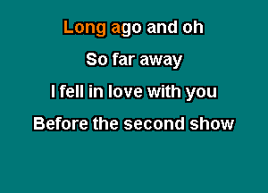 Long ago and oh

So far away

I fell in love with you

Before the second show