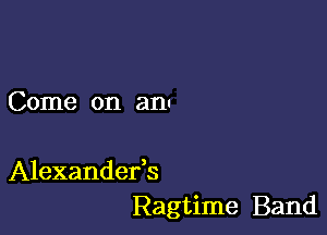 Come on an

Alexandefs
Ragtime Band