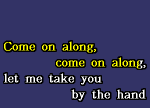 Come on along,

come on along,
let me take you

by the hand