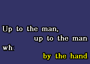 Up to the man,

up to the man

Wh.

by the hand