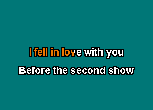 I fell in love with you

Before the second show