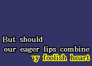 But should

our eager lips combine

whim