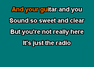 And your guitar and you

Sound so sweet and clear

But you're not really here

It's just the radio