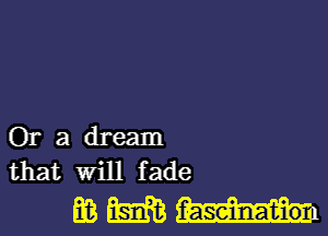 Or a dream
that will f ade

gamma