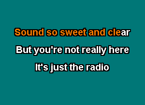 Sound so sweet and clear

But you're not really here

It's just the radio