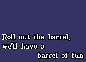 Roll out the barrel,

W611 have a
barrel of fun