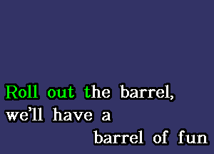 Roll out the barrel,

W611 have a
barrel of fun