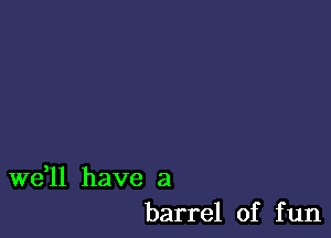 W611 have a
barrel of fun