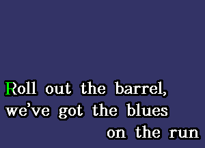 Roll out the barrel,
dee got the blues
on the run