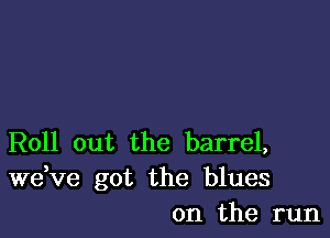 Roll out the barrel,
dee got the blues
on the run