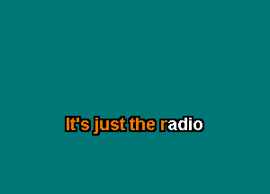 It's just the radio