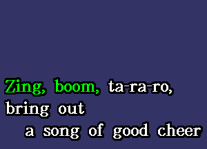 Zing, boom, ta-ra-ro,
bring out
a song of good cheer