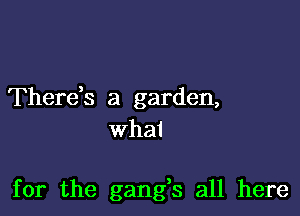 Therek a garden,

what

for the gangs all here