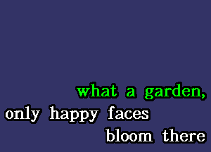 what a garden,

only happy faces
bloom there