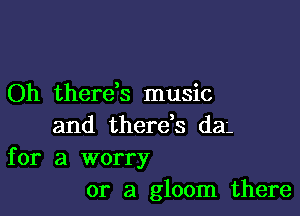 Oh therds music

and therds den
for a worry
or a gloom there