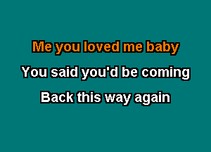 Me you loved me baby

You said you'd be coming

Back this way again