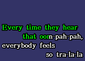 Every time they hear

that oom-pah-pah,
everybody feels
so tra-la-la