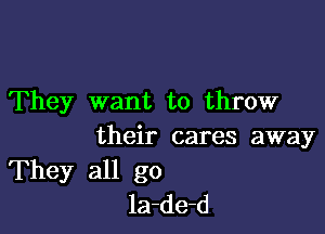 They want to throw

their cares away
They all go
la-de-d