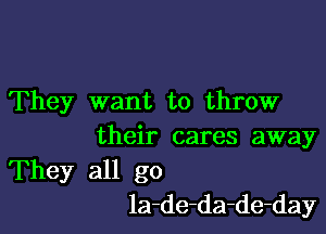 They want to throw

their cares away
They all go
la-de-da-de-day