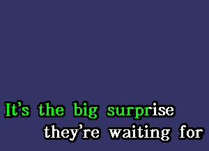 It,s the big surprise
thefre waiting for