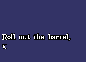 Roll out the barrel,
v.