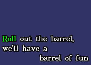 Roll out the barrel,

W611 have a
barrel of fun