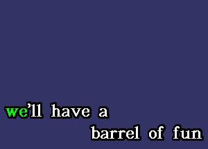 W611 have a
barrel of fun