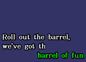 Roll out the barrel,

dee got th
barrel of fun