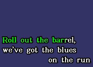 Roll out the barrel,
dee got the blues
on the run