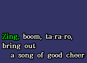 Zing, boom, ta-ra-ro,
bring out
a song of good cheer