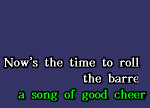 Novfs the time to roll
the barre
a song of good cheer