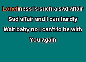 Loneliness is such a sad affair
Sad affair and I can hardly
Wait baby no I can't to be with

You again