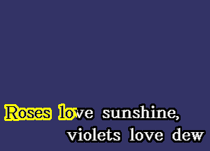 Hie sunshine,
violets love dew