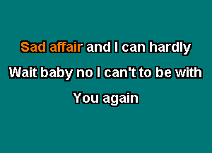Sad affair and I can hardly

Wait baby no I can't to be with

You again