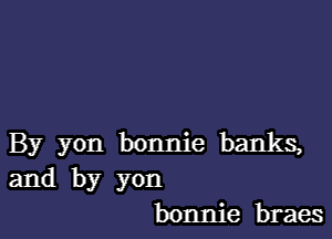 By yon bonnie banks,
and by yon
bonnie braes