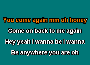 You come again mm oh honey
Come on back to me again
Hey yeah I wanna be I wanna

Be anywhere you are oh