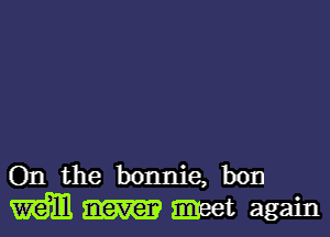 On the bonnie, bon
mm meet again