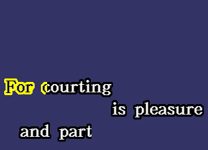 (courting
is pleasure

and part