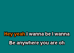 Hey yeah I wanna be I wanna

Be anywhere you are oh