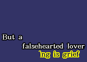 But a
falsehearted lover

MEN