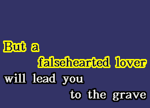 a
lover
Will lead you
to the grave