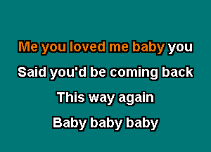 Me you loved me baby you

Said you'd be coming back

This way again
Baby baby baby