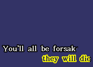 You11 all be forsakr'
tam mm