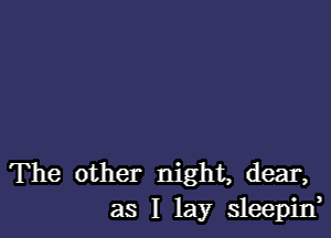 The other night, dear,
as I lay sleepirf