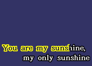 aw Whine,
my only sunshine