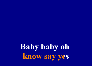 Baby baby 0h
know say yes